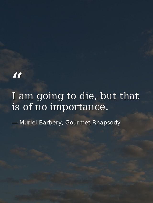I am going to die, but that is of no importance. — Muriel Barbery, Gourmet Rhapsody