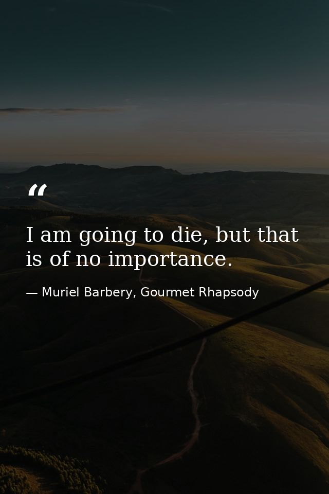 I am going to die, but that is of no importance. — Muriel Barbery, Gourmet Rhapsody
