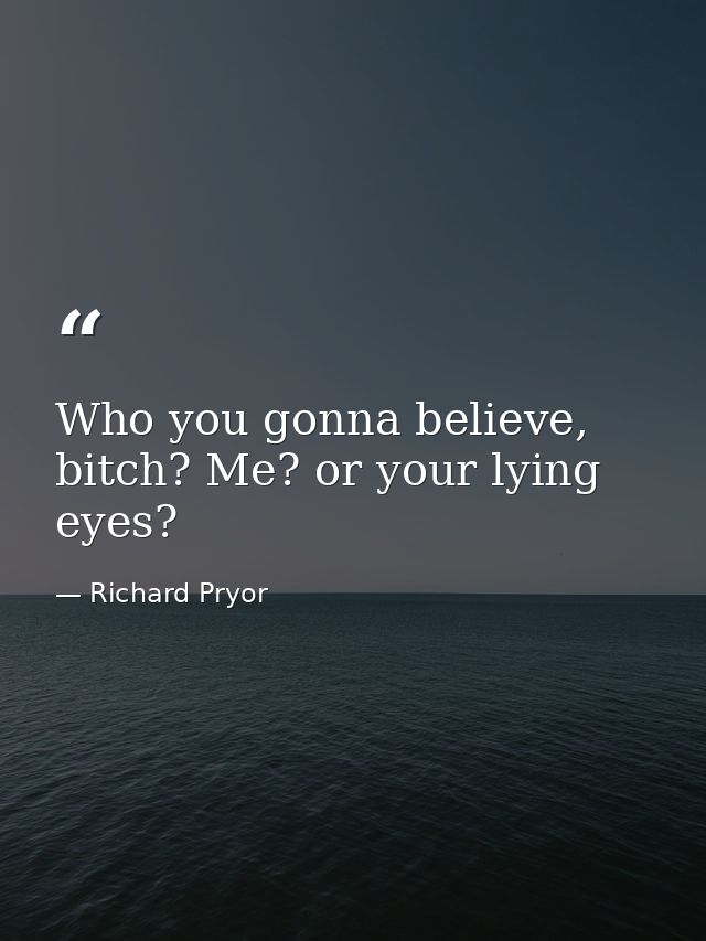 Who you gonna believe, bitch? Me? or your lying eyes? — Richard Pryor