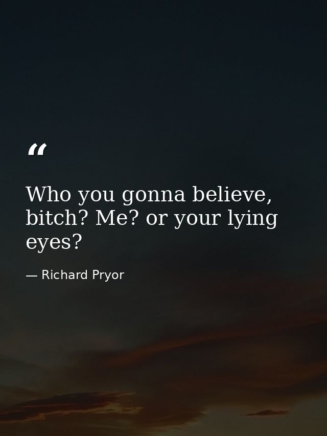 Who you gonna believe, bitch? Me? or your lying eyes? — Richard Pryor