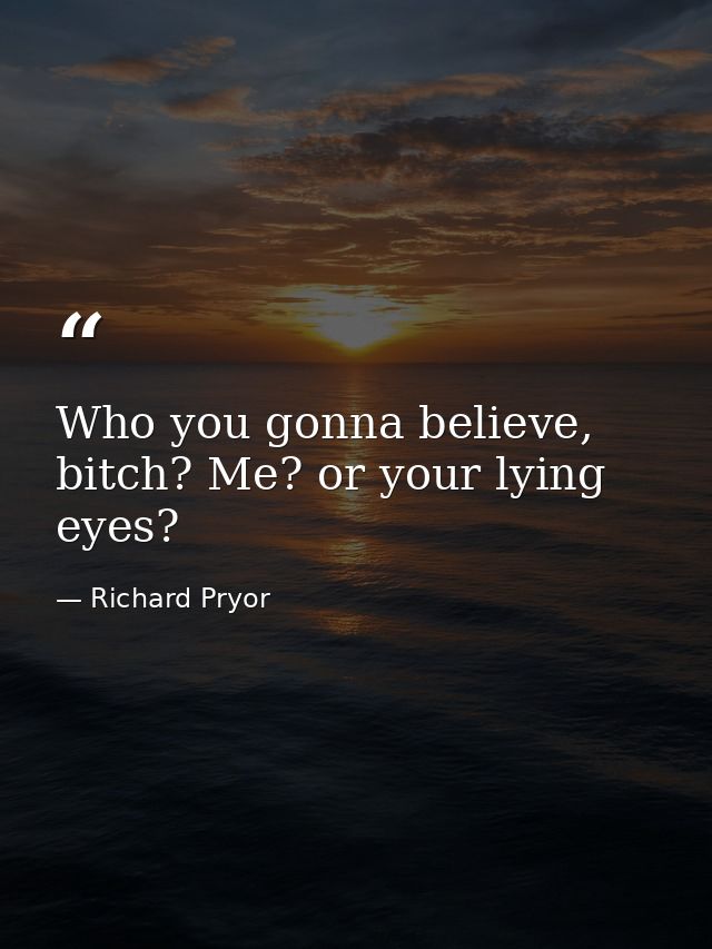 Who you gonna believe, bitch? Me? or your lying eyes? — Richard Pryor
