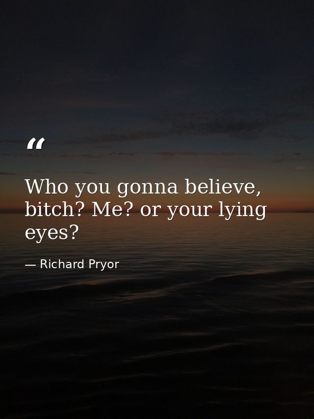 Who you gonna believe, bitch? Me? or your lying eyes? — Richard Pryor