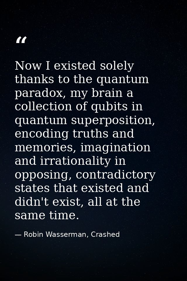 Now I existed solely thanks to the quantum paradox, my brain a collection of qubits in quantum superposition, encoding t — Robin Wasserman, Crashed