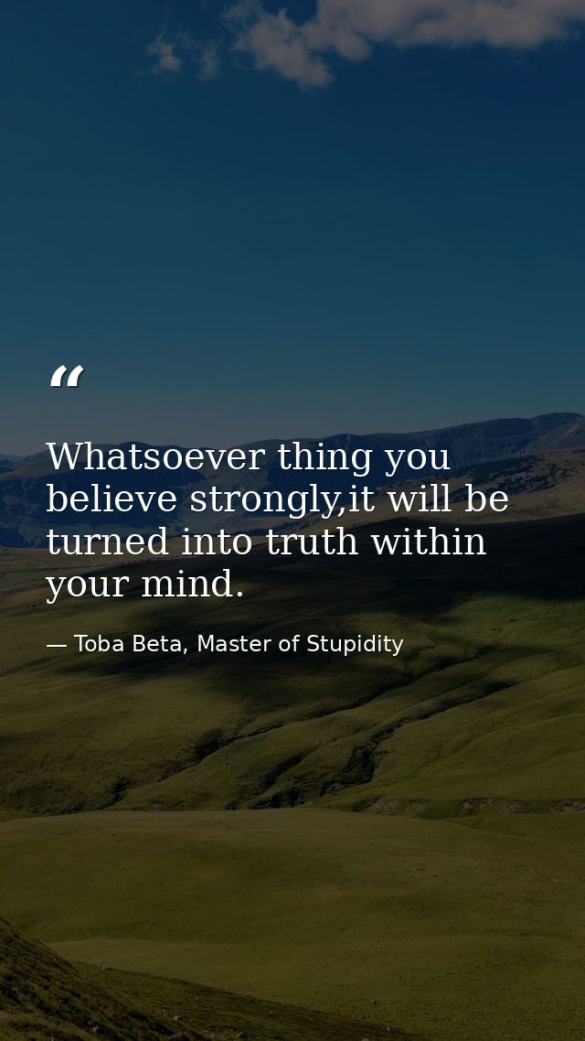 Whatsoever thing you believe strongly,it will be turned into truth within your mind. — Toba Beta, Master of Stupidity