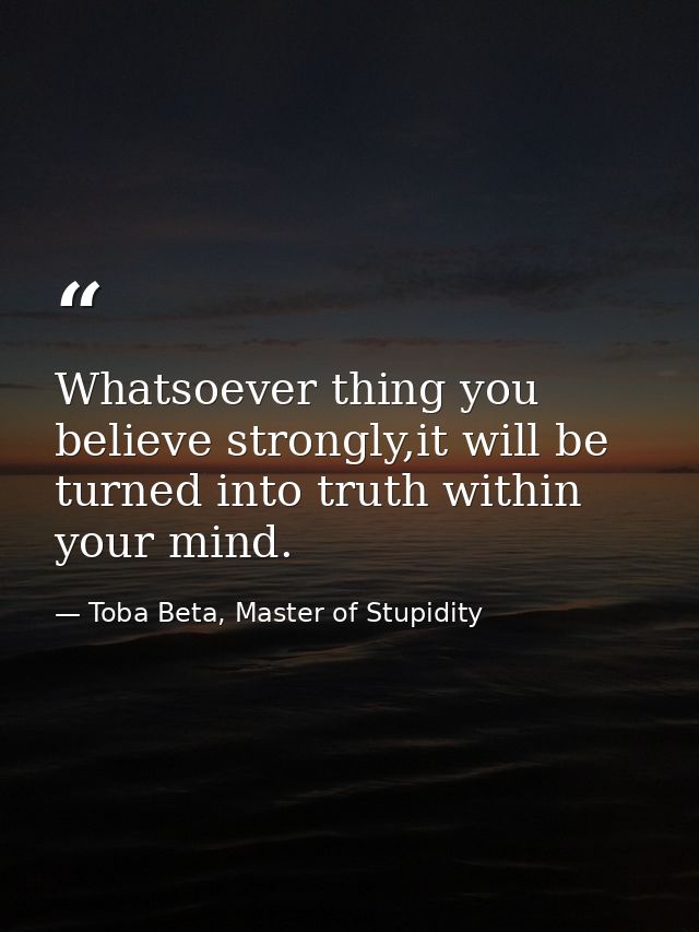 Whatsoever thing you believe strongly,it will be turned into truth within your mind. — Toba Beta, Master of Stupidity