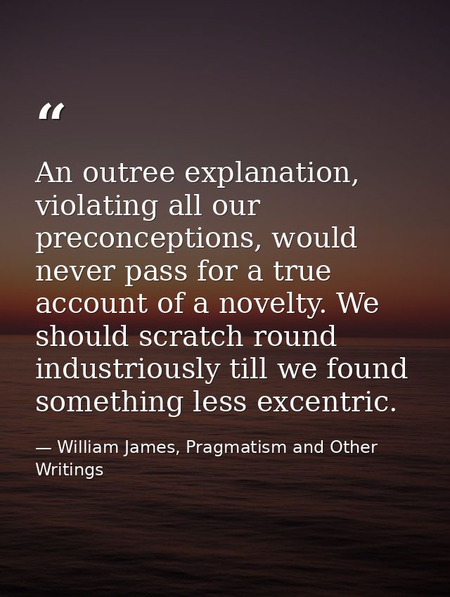 An outree explanation, violating all our preconceptions, would never pass for a true account of a novelty. We should scr — William James, Pragmatism and Other Writings