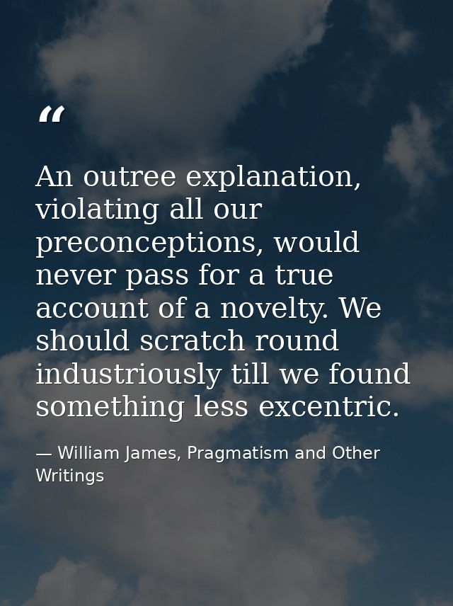 An outree explanation, violating all our preconceptions, would never pass for a true account of a novelty. We should scr — William James, Pragmatism and Other Writings
