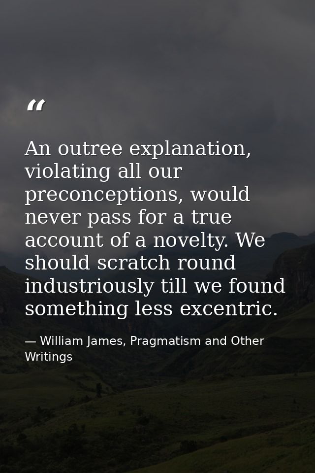 An outree explanation, violating all our preconceptions, would never pass for a true account of a novelty. We should scr — William James, Pragmatism and Other Writings