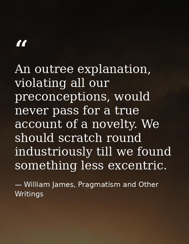 An outree explanation, violating all our preconceptions, would never pass for a true account of a novelty. We should scr — William James, Pragmatism and Other Writings