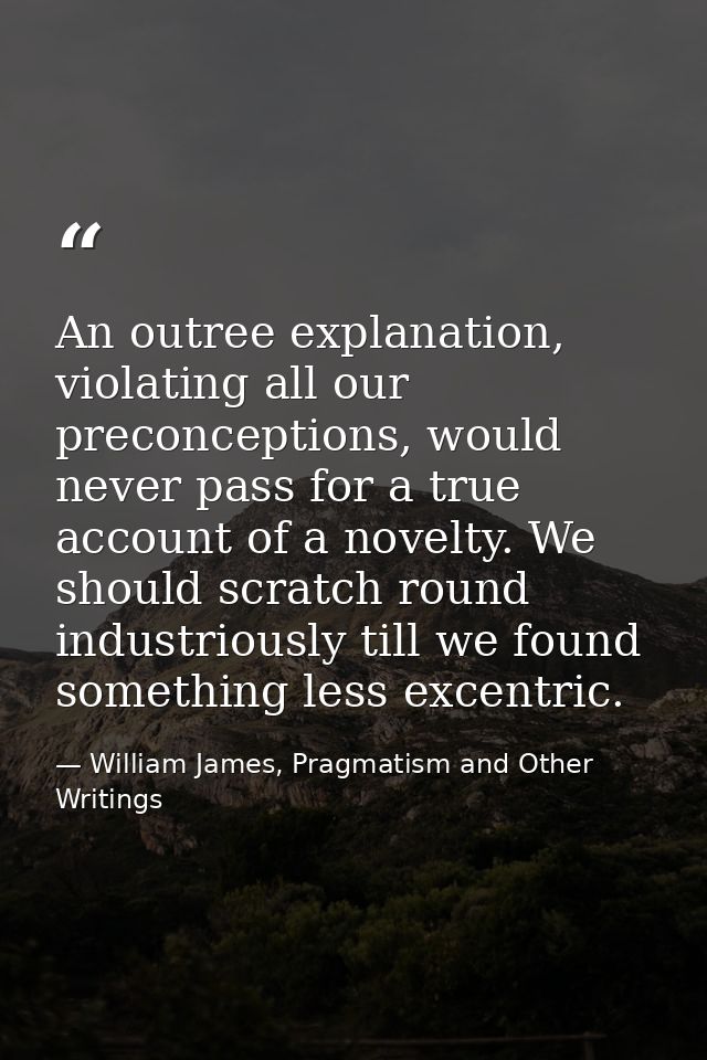 An outree explanation, violating all our preconceptions, would never pass for a true account of a novelty. We should scr — William James, Pragmatism and Other Writings