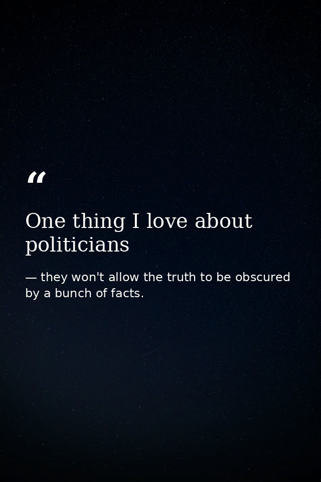 One thing I love about politicians — they won't allow the truth to be obscured by a bunch of facts.