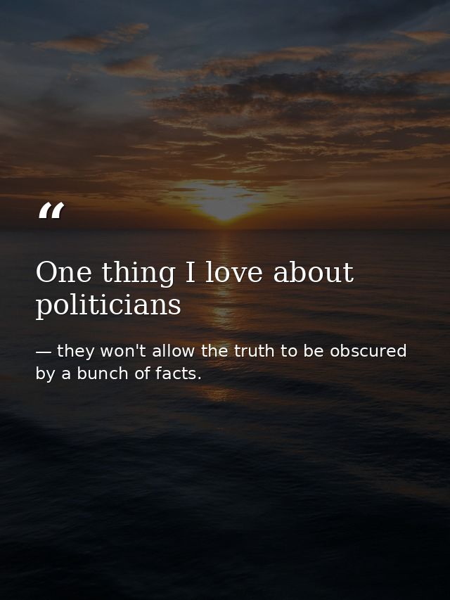 One thing I love about politicians — they won't allow the truth to be obscured by a bunch of facts.
