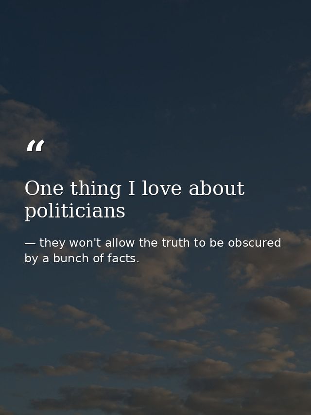 One thing I love about politicians — they won't allow the truth to be obscured by a bunch of facts.