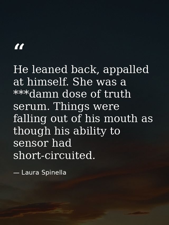 He leaned back, appalled at himself. She was a ***damn dose of truth serum. Things were falling out of his mouth as thou — Laura Spinella