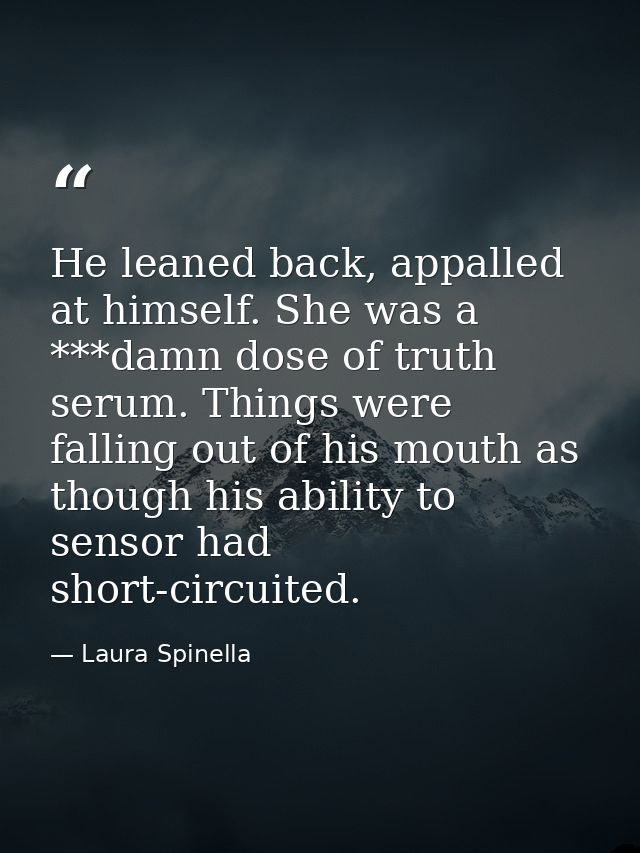 He leaned back, appalled at himself. She was a ***damn dose of truth serum. Things were falling out of his mouth as thou — Laura Spinella