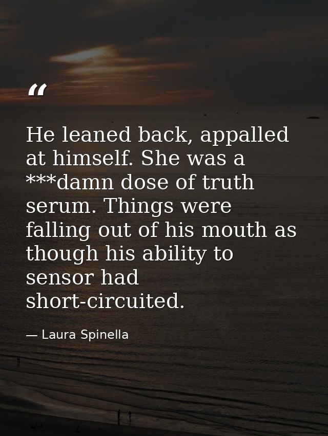 He leaned back, appalled at himself. She was a ***damn dose of truth serum. Things were falling out of his mouth as thou — Laura Spinella