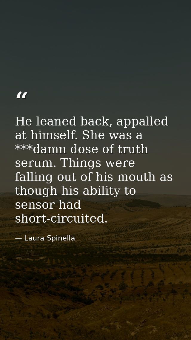 He leaned back, appalled at himself. She was a ***damn dose of truth serum. Things were falling out of his mouth as thou — Laura Spinella