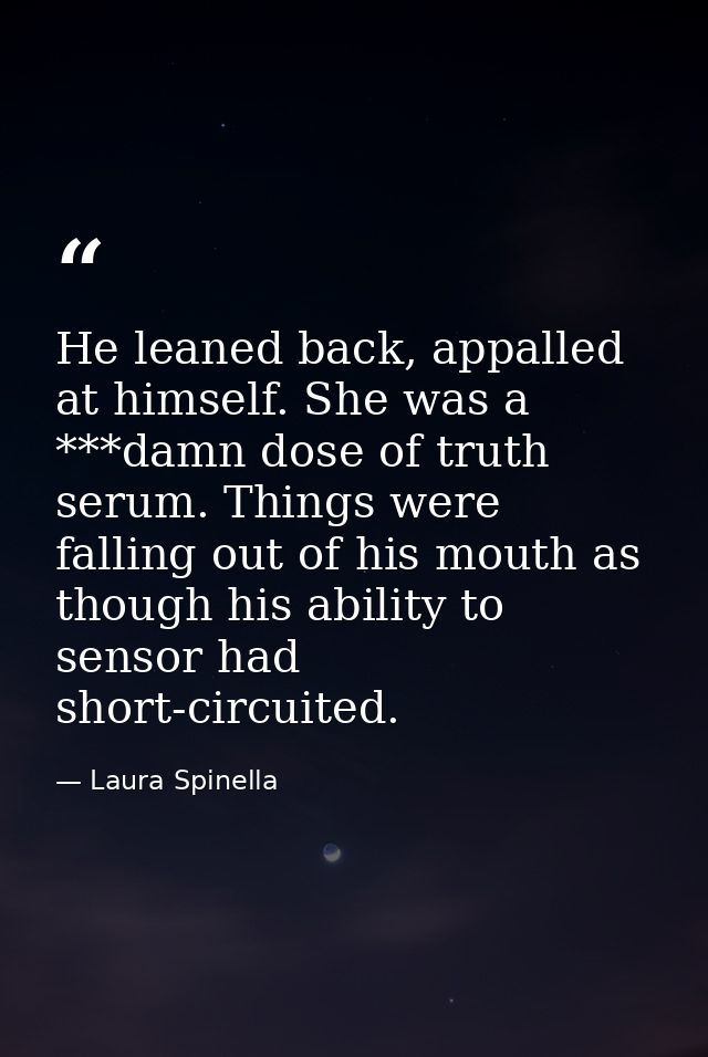 He leaned back, appalled at himself. She was a ***damn dose of truth serum. Things were falling out of his mouth as thou — Laura Spinella