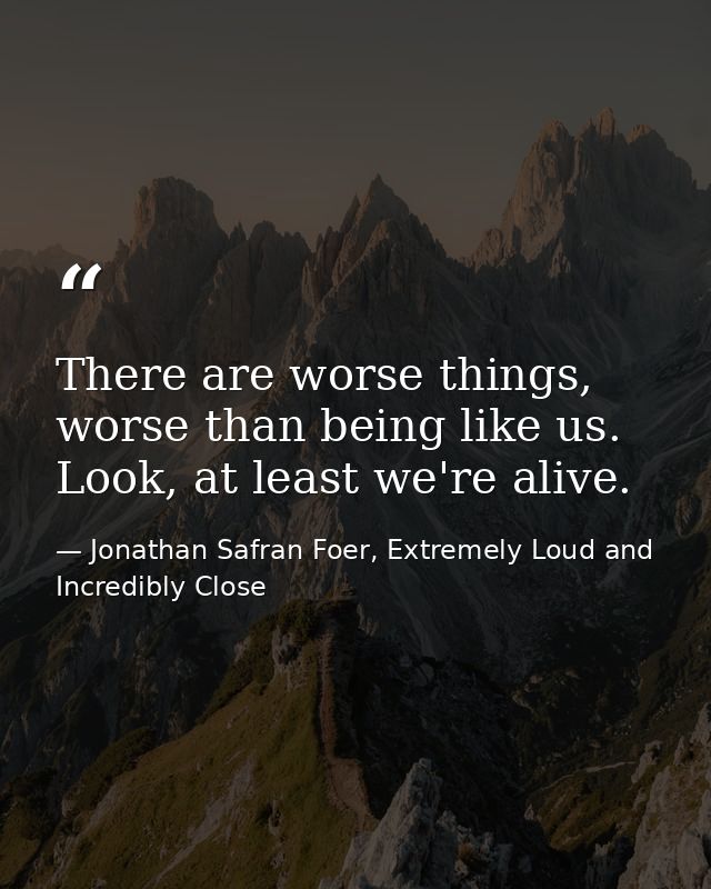 There are worse things, worse than being like us. Look, at least we're alive. — Jonathan Safran Foer, Extremely Loud and Incredibly Close