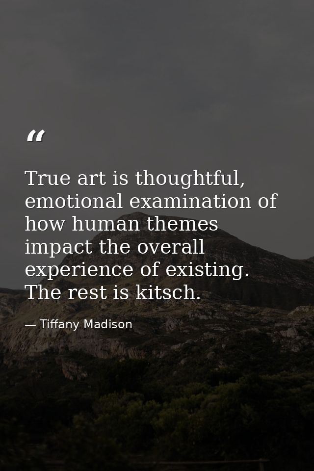 True art is thoughtful, emotional examination of how human themes impact the overall experience of existing. The rest is — Tiffany Madison