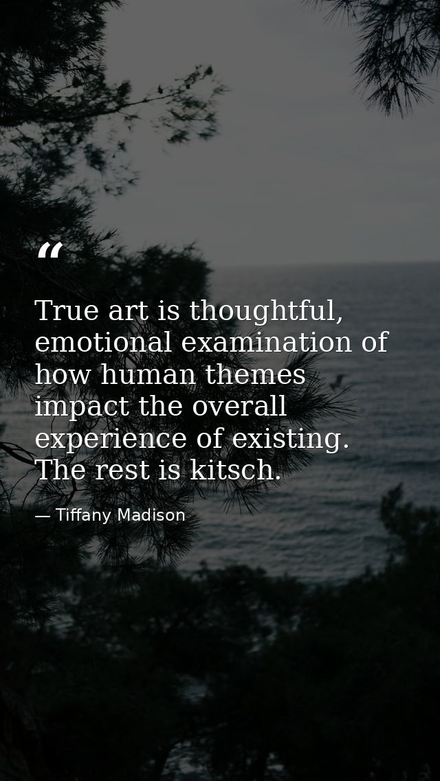 True art is thoughtful, emotional examination of how human themes impact the overall experience of existing. The rest is — Tiffany Madison