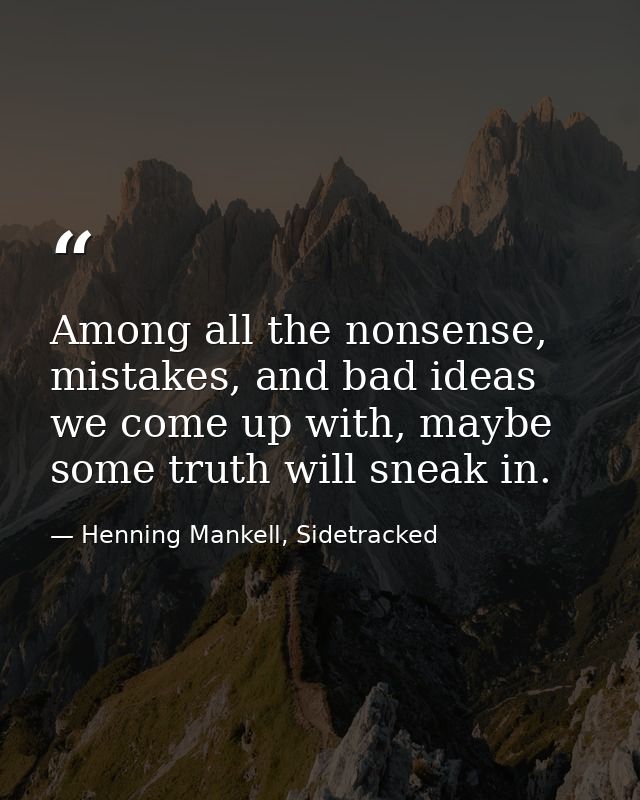 Among all the nonsense, mistakes, and bad ideas we come up with, maybe some truth will sneak in. — Henning Mankell, Sidetracked