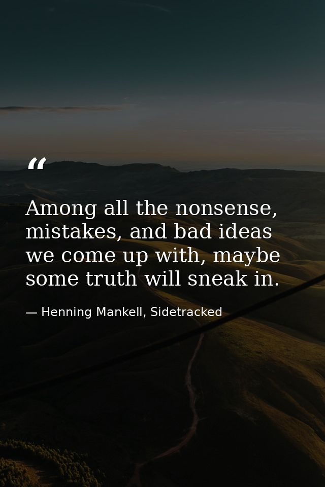 Among all the nonsense, mistakes, and bad ideas we come up with, maybe some truth will sneak in. — Henning Mankell, Sidetracked