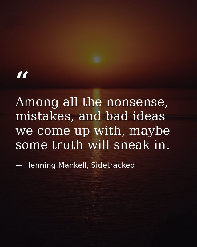 Among all the nonsense, mistakes, and bad ideas we come up with, maybe some truth will sneak in. — Henning Mankell, Sidetracked