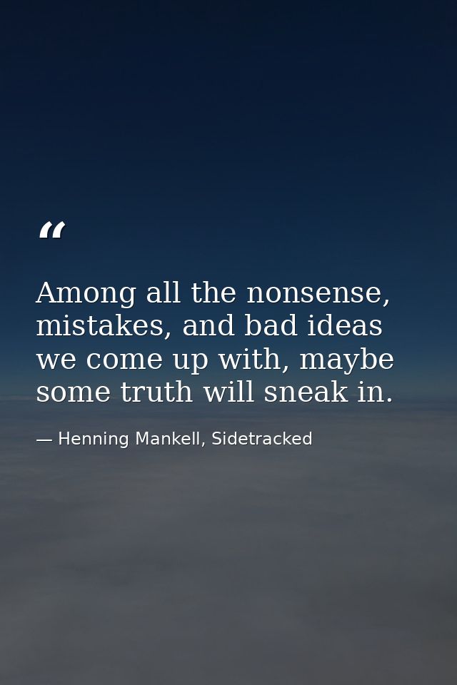 Among all the nonsense, mistakes, and bad ideas we come up with, maybe some truth will sneak in. — Henning Mankell, Sidetracked