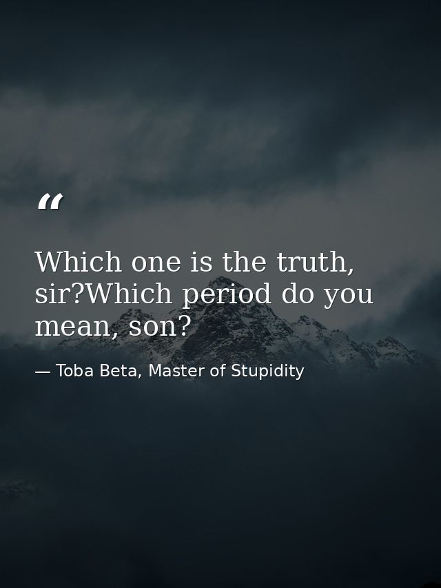 Which one is the truth, sir?Which period do you mean, son? — Toba Beta, Master of Stupidity