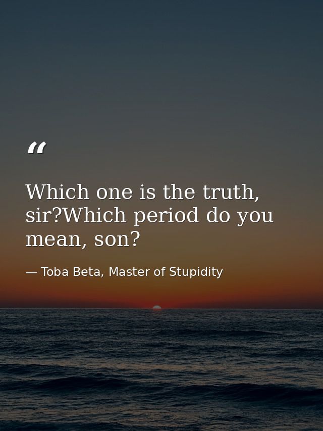 Which one is the truth, sir?Which period do you mean, son? — Toba Beta, Master of Stupidity