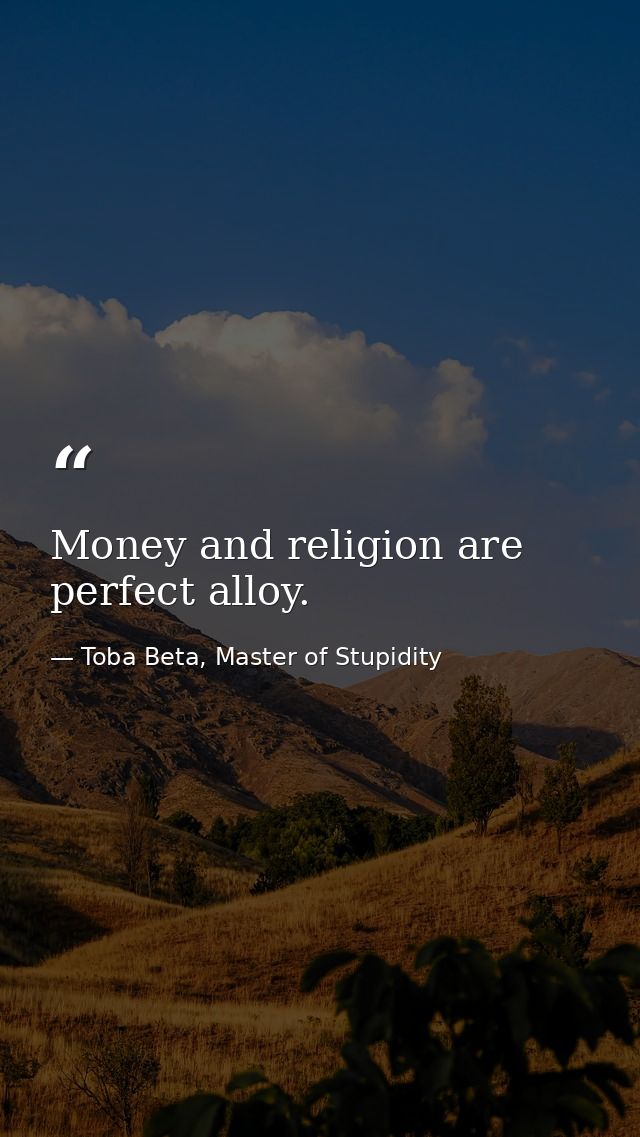 Money and religion are perfect alloy. — Toba Beta, Master of Stupidity