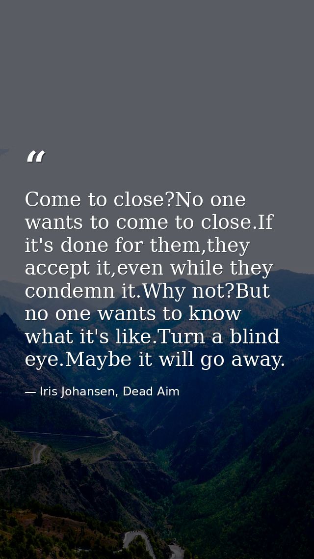 Come to close?No one wants to come to close.If it's done for them,they accept it,even while they condemn it.Why not?But  — Iris Johansen, Dead Aim