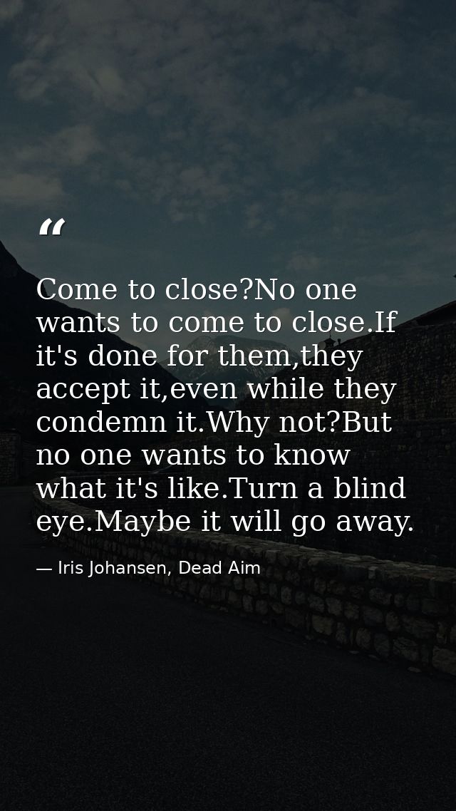 Come to close?No one wants to come to close.If it's done for them,they accept it,even while they condemn it.Why not?But  — Iris Johansen, Dead Aim