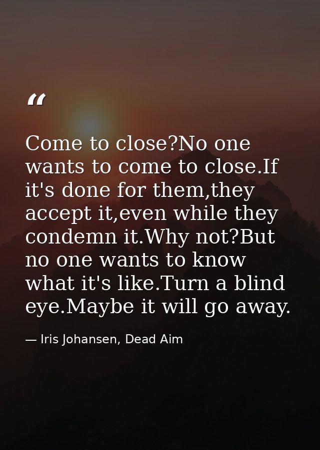 Come to close?No one wants to come to close.If it's done for them,they accept it,even while they condemn it.Why not?But  — Iris Johansen, Dead Aim