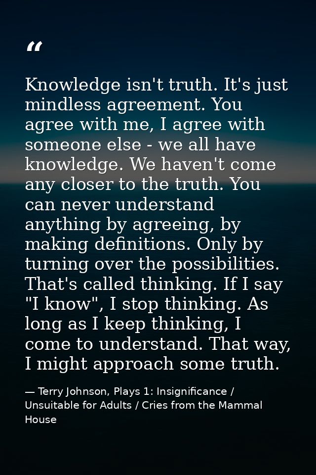 Knowledge isn't truth. It's just mindless agreement. You agree with me, I agree with someone else - we all have knowledg — Terry Johnson, Plays 1: Insignificance / Unsuitable for Adults / Cries from the Mammal House