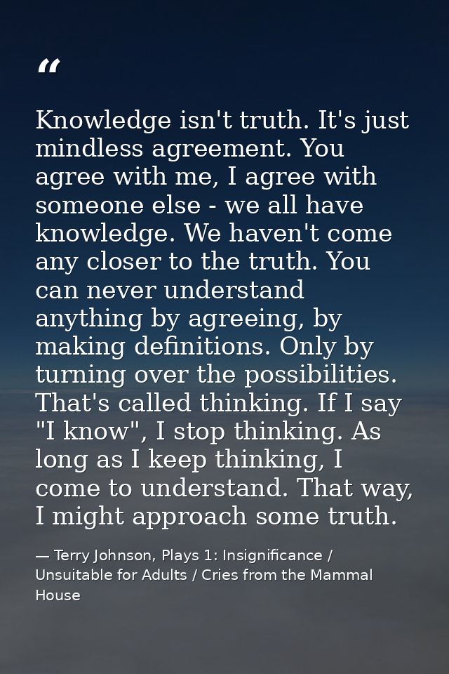 Knowledge isn't truth. It's just mindless agreement. You agree with me, I agree with someone else - we all have knowledg — Terry Johnson, Plays 1: Insignificance / Unsuitable for Adults / Cries from the Mammal House