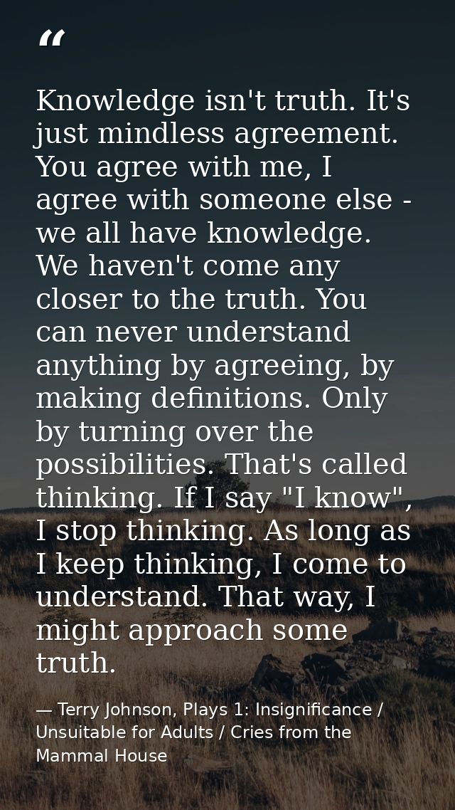 Knowledge isn't truth. It's just mindless agreement. You agree with me, I agree with someone else - we all have knowledg — Terry Johnson, Plays 1: Insignificance / Unsuitable for Adults / Cries from the Mammal House
