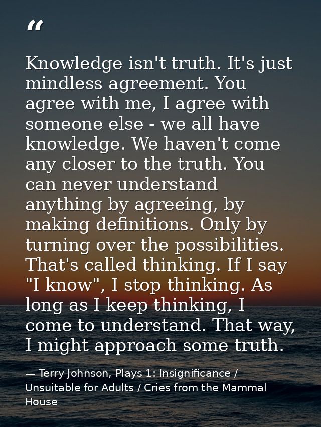 Knowledge isn't truth. It's just mindless agreement. You agree with me, I agree with someone else - we all have knowledg — Terry Johnson, Plays 1: Insignificance / Unsuitable for Adults / Cries from the Mammal House