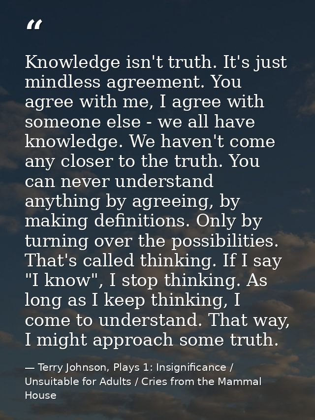 Knowledge isn't truth. It's just mindless agreement. You agree with me, I agree with someone else - we all have knowledg — Terry Johnson, Plays 1: Insignificance / Unsuitable for Adults / Cries from the Mammal House