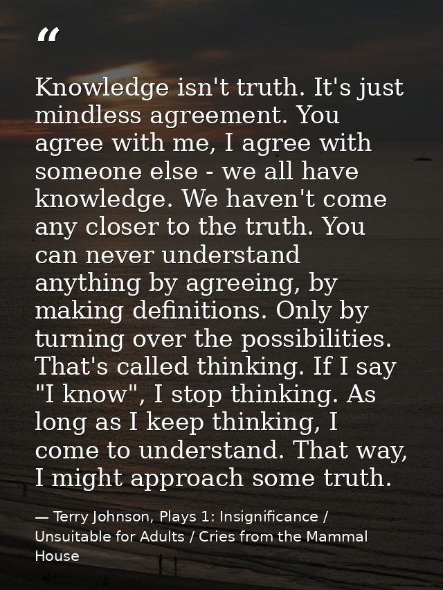 Knowledge isn't truth. It's just mindless agreement. You agree with me, I agree with someone else - we all have knowledg — Terry Johnson, Plays 1: Insignificance / Unsuitable for Adults / Cries from the Mammal House
