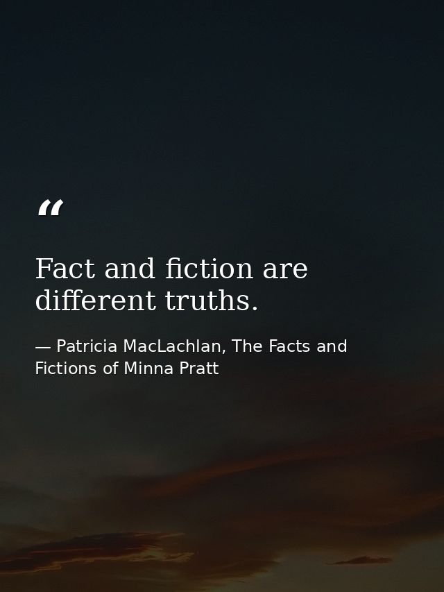 Fact and fiction are different truths. — Patricia MacLachlan, The Facts and Fictions of Minna Pratt