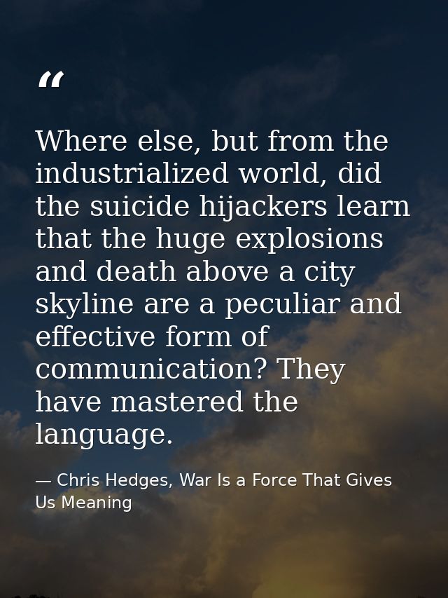 Where else, but from the industrialized world, did the suicide hijackers learn that the huge explosions and death above  — Chris Hedges, War Is a Force That Gives Us Meaning