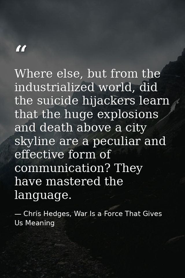 Where else, but from the industrialized world, did the suicide hijackers learn that the huge explosions and death above  — Chris Hedges, War Is a Force That Gives Us Meaning
