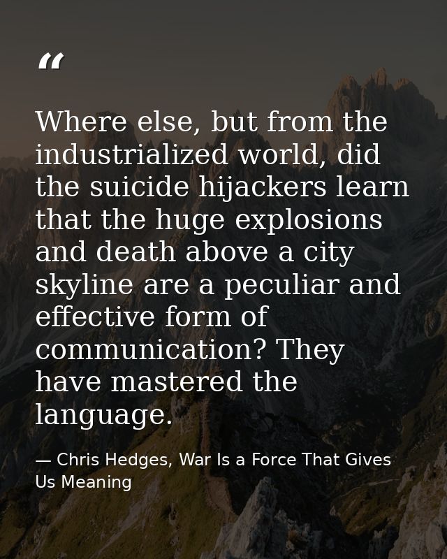 Where else, but from the industrialized world, did the suicide hijackers learn that the huge explosions and death above  — Chris Hedges, War Is a Force That Gives Us Meaning