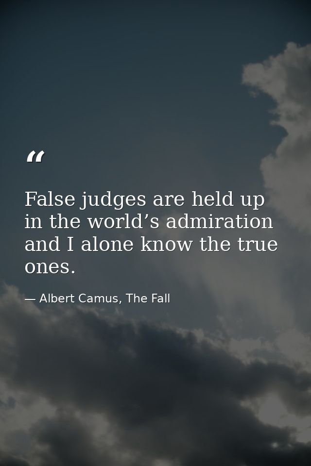 False judges are held up in the world’s admiration and I alone know the true ones. — Albert Camus, The Fall