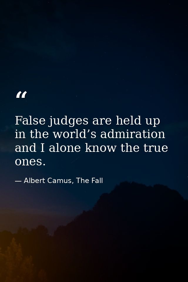 False judges are held up in the world’s admiration and I alone know the true ones. — Albert Camus, The Fall