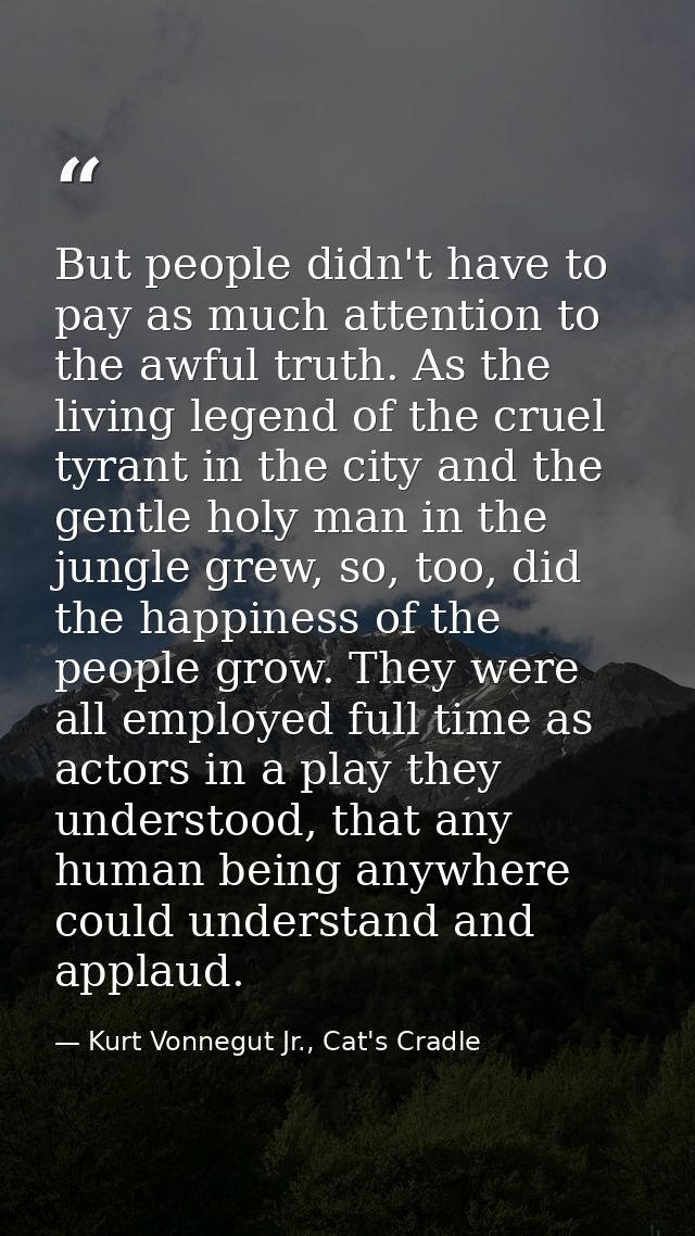 But people didn't have to pay as much attention to the awful truth. As the living legend of the cruel tyrant in the city — Kurt Vonnegut Jr., Cat's Cradle