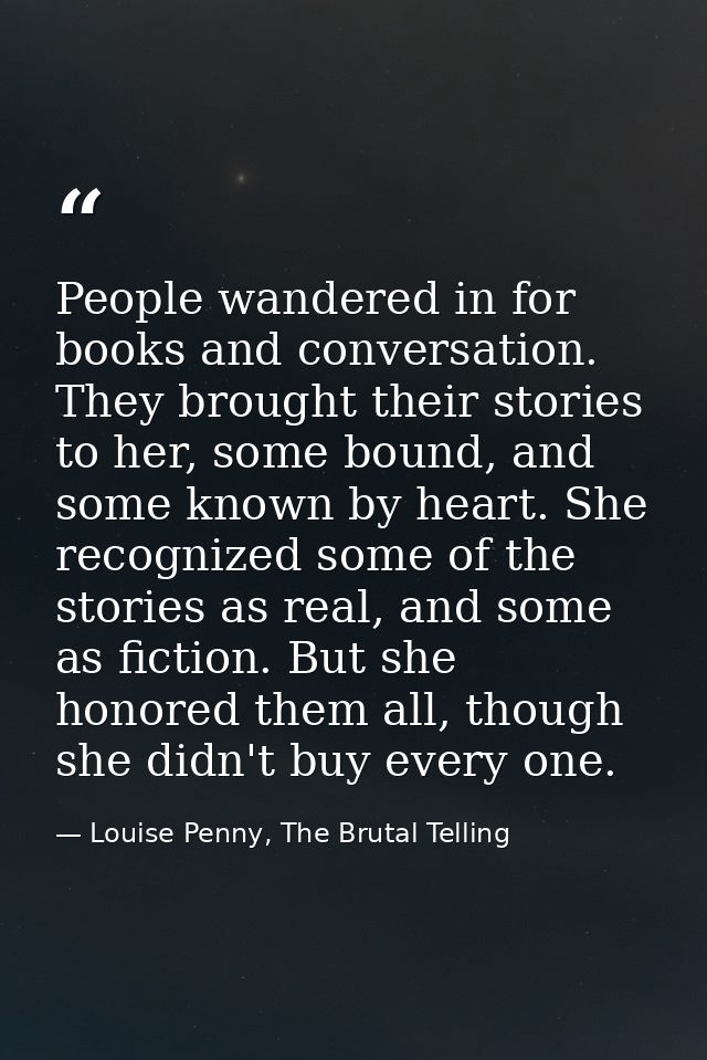 People wandered in for books and conversation. They brought their stories to her, some bound, and some known by heart. S — Louise Penny, The Brutal Telling