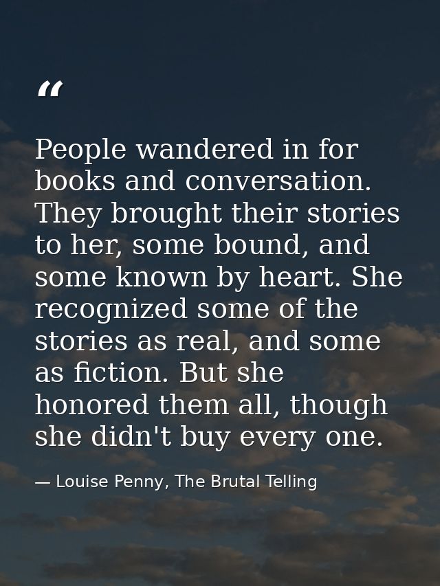 People wandered in for books and conversation. They brought their stories to her, some bound, and some known by heart. S — Louise Penny, The Brutal Telling
